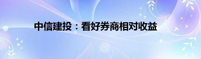 中信建投:看好券商相对收益