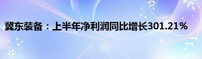 冀东装备:上半年净利润同比增长301.21%