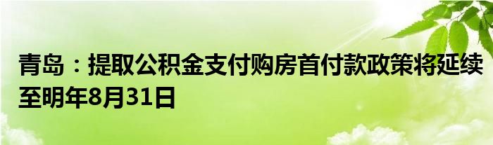 青岛:提取公积金支付购房首付款政策将延续至明年8月31日