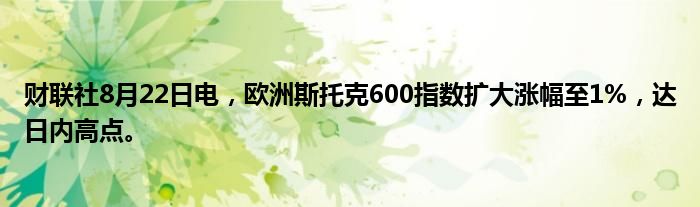 财联社8月22日电,欧洲斯托克600指数扩大涨幅至1%,达日内高点。