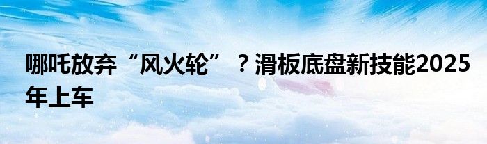 哪吒放弃“风火轮”?滑板底盘新技能2025年上车