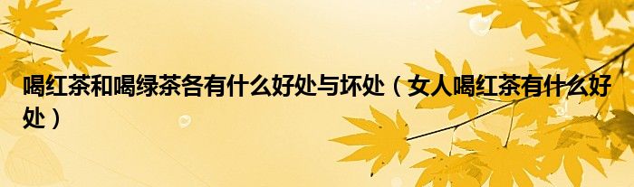 喝红茶和喝绿茶各有什么好处与坏处(女人喝红茶有什么好处)