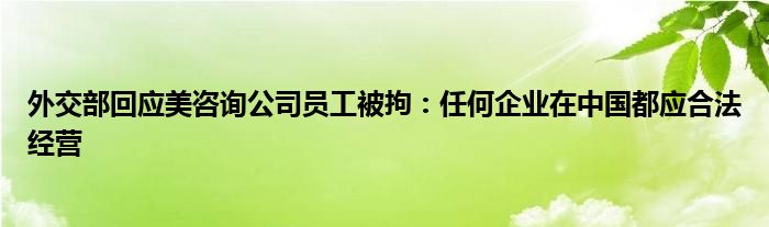 外交部回应美咨询公司员工被拘:任何企业在中国都应合法经营