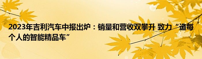 2023年吉利汽车中报出炉:销量和营收双攀升 致力“造每个人的智能精品车”