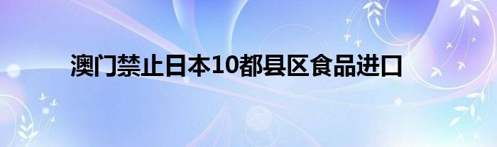 澳门禁止日本10都县区食品进口
