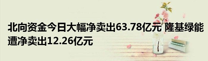 北向资金今日大幅净卖出63.78亿元 隆基绿能遭净卖出12.26亿元