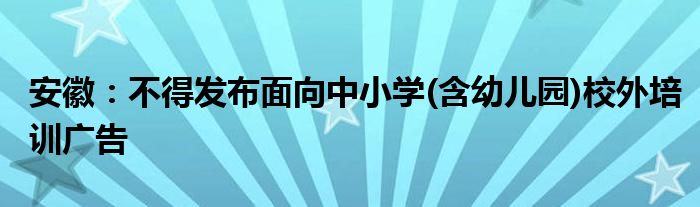 安徽:不得发布面向中小学(含幼儿园)校外培训广告