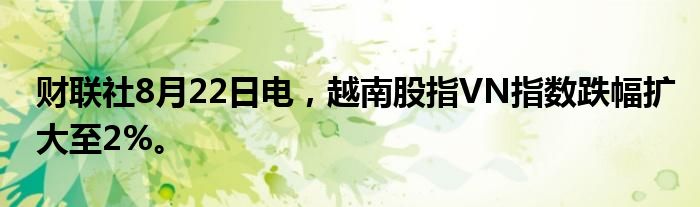 财联社8月22日电，越南股指VN指数跌幅扩大至2%。