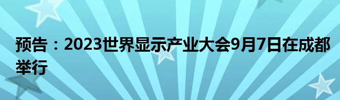预告:2023世界显示产业大会9月7日在成都举行
