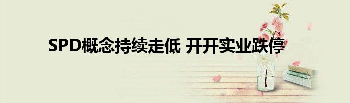 SPD概念持续走低 开开实业跌停