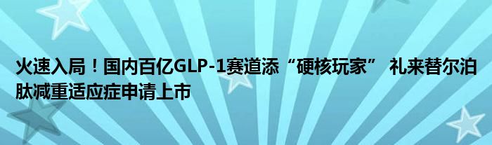 火速入局!国内百亿GLP-1赛道添“硬核玩家” 礼来替尔泊肽减重适应症申请上市