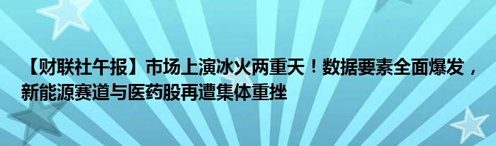 【财联社午报】市场上演冰火两重天!数据要素全面爆发,新能源赛道与医药股再遭集体重挫