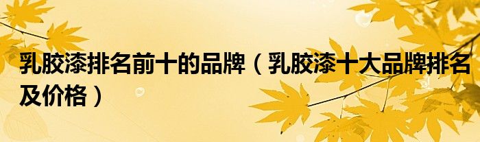 乳胶漆排名前十的品牌(乳胶漆十大品牌排名及价格)