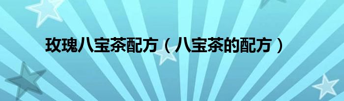 玫瑰八宝茶配方(八宝茶的配方)