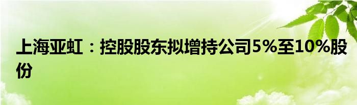 上海亚虹:控股股东拟增持公司5%至10%股份