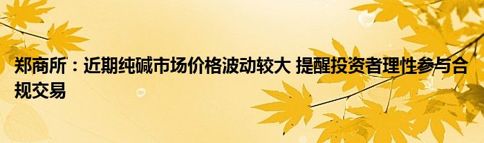 郑商所:近期纯碱市场价格波动较大 提醒投资者理性参与合规交易