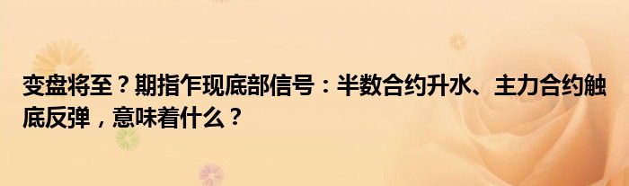 变盘将至?期指乍现底部信号:半数合约升水、主力合约触底反弹,意味着什么?