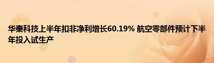 华秦科技上半年扣非净利增长60.19% 航空零部件预计下半年投入试生产