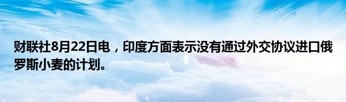 财联社8月22日电,印度方面表示没有通过外交协议进口俄罗斯小麦的计划。