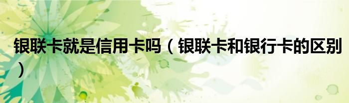 银联卡就是信用卡吗(银联卡和银行卡的区别)