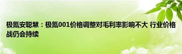 极氪安聪慧:极氪001价格调整对毛利率影响不大 行业价格战仍会持续