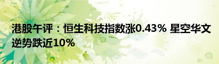 港股午评:恒生科技指数涨0.43% 星空华文逆势跌近10%