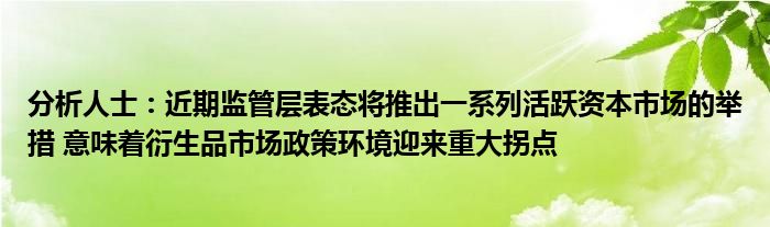 分析人士:近期监管层表态将推出一系列活跃资本市场的举措 意味着衍生品市场政策环境迎来重大拐点