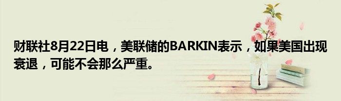 财联社8月22日电,美联储的BARKIN表示,如果美国出现衰退,可能不会那么严重。