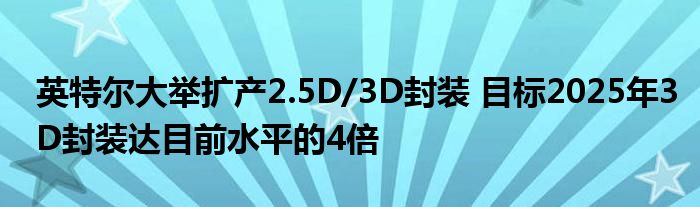 英特尔大举扩产2.5D/3D封装 目标2025年3D封装达目前水平的4倍