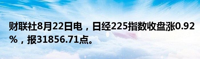 财联社8月22日电,日经225指数收盘涨0.92%,报31856.71点。