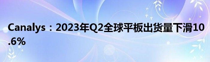 Canalys:2023年Q2全球平板出货量下滑10.6%