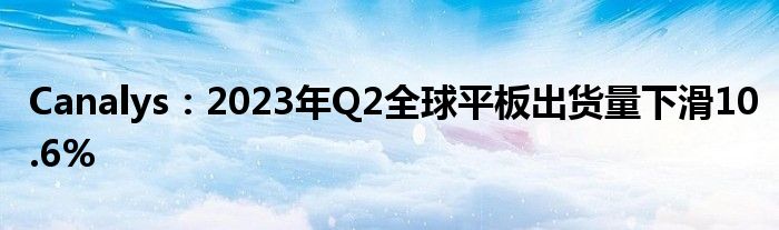 Canalys:2023年Q2全球平板出货量下滑10.6%