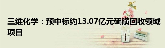 三维化学:预中标约13.07亿元硫磺回收领域项目