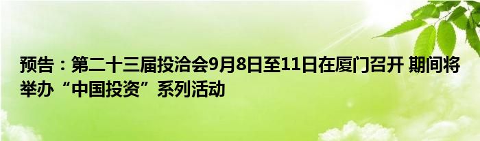 预告:第二十三届投洽会9月8日至11日在厦门召开 期间将举办“中国投资”系列活动