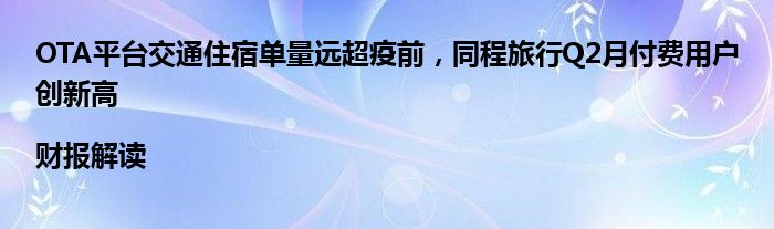 OTA平台交通住宿单量远超疫前,同程旅行Q2月付费用户创新高|财报解读