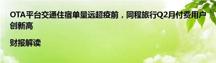 OTA平台交通住宿单量远超疫前,同程旅行Q2月付费用户创新高|财报解读