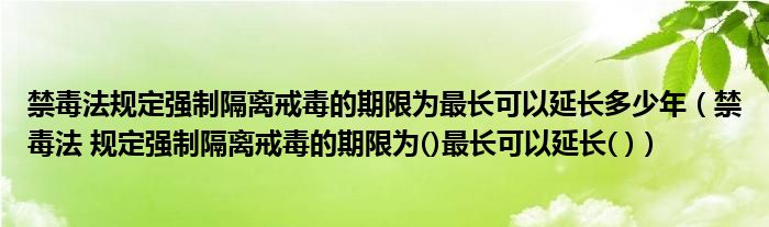 禁毒法规定强制隔离戒毒的期限为最长可以延长多少年(禁毒法 规定强制隔离戒毒的期限为()最长可以延长( ))