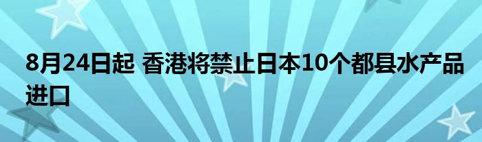 8月24日起 香港将禁止日本10个都县水产品进口