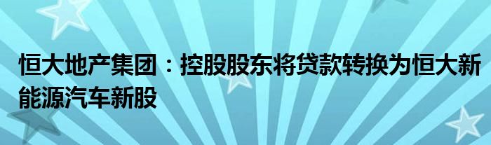 恒大地产集团:控股股东将贷款转换为恒大新能源汽车新股