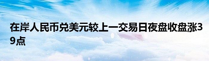 在岸人民币兑美元较上一交易日夜盘收盘涨39点