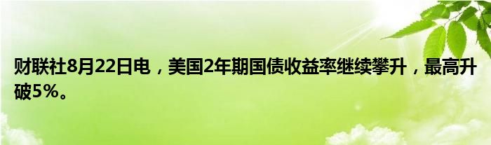 财联社8月22日电,美国2年期国债收益率继续攀升,最高升破5%。