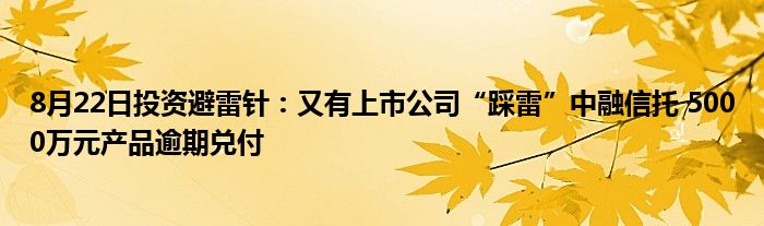 8月22日投资避雷针:又有上市公司“踩雷”中融信托 5000万元产品逾期兑付