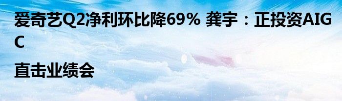 爱奇艺Q2净利环比降69% 龚宇:正投资AIGC|直击业绩会