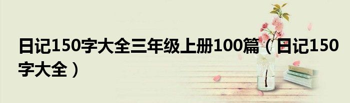 日记150字大全三年级上册100篇(日记150字大全)