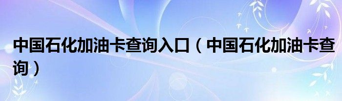 中国石化加油卡查询入口(中国石化加油卡查询)