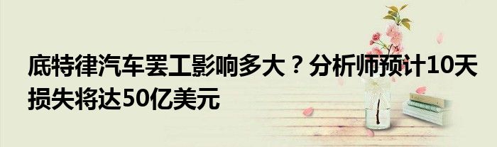 底特律汽车罢工影响多大?分析师预计10天损失将达50亿美元