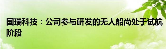 国瑞科技：公司参与研发的无人船尚处于试航阶段