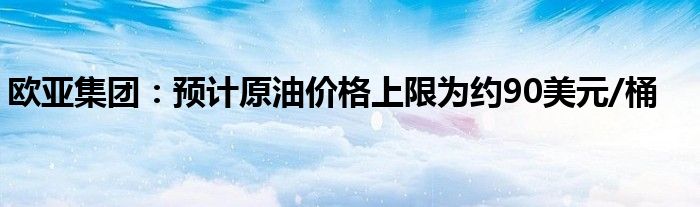 欧亚集团:预计原油价格上限为约90美元/桶