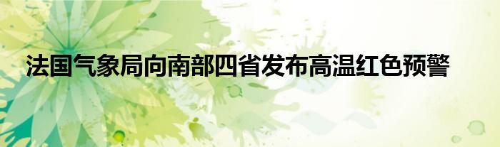 法国气象局向南部四省发布高温红色预警