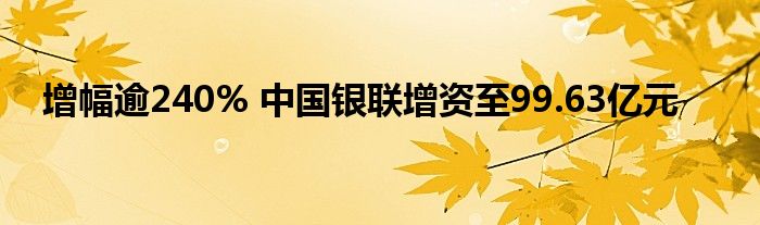 增幅逾240% 中国银联增资至99.63亿元